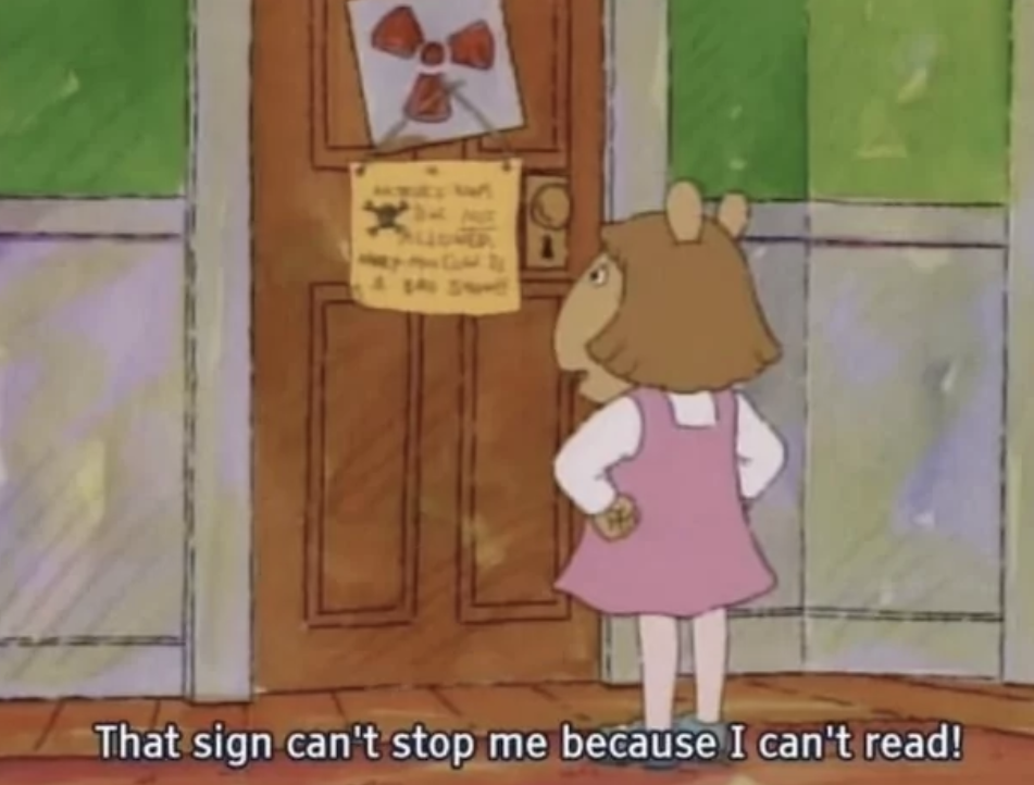 In this whimsical scene from the animated children's series 'Arthur', Arthur Read is humorously portrayed standing in front of a door, his back to the viewer. His demeanor is one of defiance and naivety, as he confidently states, "That sign can't stop me because I can't read!" This captures the show's comedic approach to childhood learning experiences, highlighting the innocence and misunderstandings of youth.

The background features a prominently displayed warning sign on the door, which Arthur humorously ignores due to his inability to read. The colorful, cartoonish environment adds to the lightheartedness of the moment, emphasizing the playful nature of the show. This scene not only entertains but also subtly encourages literacy, making it relatable and educational for young viewers.